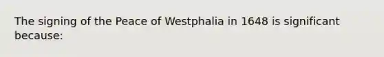 The signing of the <a href='https://www.questionai.com/knowledge/k1gzBcV0v3-peace-of-westphalia' class='anchor-knowledge'>peace of westphalia</a> in 1648 is significant because: