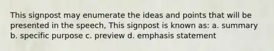 This signpost may enumerate the ideas and points that will be presented in the speech, This signpost is known as: a. summary b. specific purpose c. preview d. emphasis statement