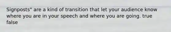 Signposts" are a kind of transition that let your audience know where you are in your speech and where you are going. true false