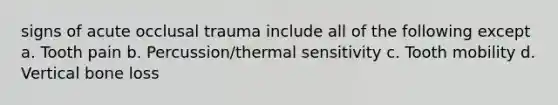 signs of acute occlusal trauma include all of the following except a. Tooth pain b. Percussion/thermal sensitivity c. Tooth mobility d. Vertical bone loss