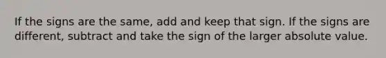 If the signs are the same, add and keep that sign. If the signs are different, subtract and take the sign of the larger <a href='https://www.questionai.com/knowledge/kbbTh4ZPeb-absolute-value' class='anchor-knowledge'>absolute value</a>.