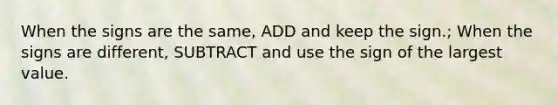 When the signs are the same, ADD and keep the sign.; When the signs are different, SUBTRACT and use the sign of the largest value.
