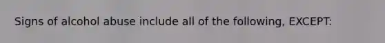 Signs of alcohol abuse include all of the following, EXCEPT: