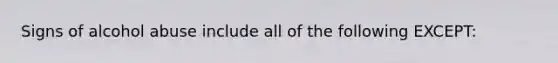 Signs of alcohol abuse include all of the following EXCEPT: