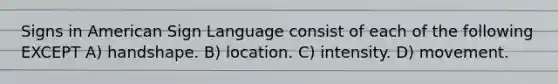 Signs in American Sign Language consist of each of the following EXCEPT A) handshape. B) location. C) intensity. D) movement.
