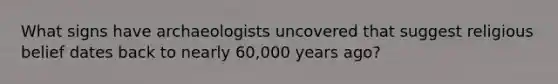 What signs have archaeologists uncovered that suggest religious belief dates back to nearly 60,000 years ago?