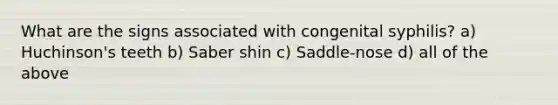 What are the signs associated with congenital syphilis? a) Huchinson's teeth b) Saber shin c) Saddle-nose d) all of the above