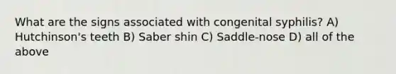 What are the signs associated with congenital syphilis? A) Hutchinson's teeth B) Saber shin C) Saddle-nose D) all of the above