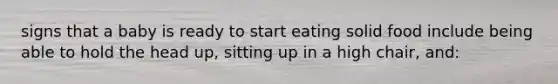 signs that a baby is ready to start eating solid food include being able to hold the head up, sitting up in a high chair, and: