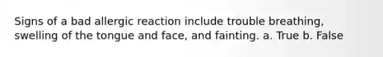 Signs of a bad allergic reaction include trouble breathing, swelling of the tongue and face, and fainting. a. True b. False