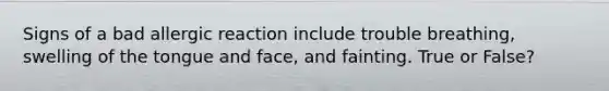 Signs of a bad allergic reaction include trouble breathing, swelling of the tongue and face, and fainting. True or False?