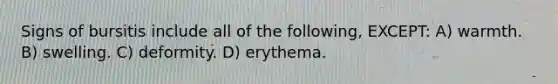 Signs of bursitis include all of the following, EXCEPT: A) warmth. B) swelling. C) deformity. D) erythema.