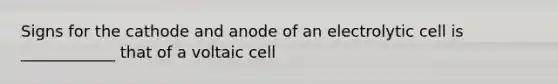 Signs for the cathode and anode of an electrolytic cell is ____________ that of a voltaic cell