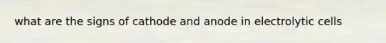 what are the signs of cathode and anode in electrolytic cells