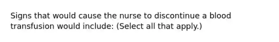 Signs that would cause the nurse to discontinue a blood transfusion would include: (Select all that apply.)