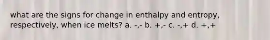 what are the signs for change in enthalpy and entropy, respectively, when ice melts? a. -,- b. +,- c. -,+ d. +,+