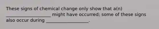 These signs of chemical change only show that a(n) ____________________ might have occurred; some of these signs also occur during ___________________.