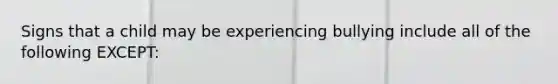 Signs that a child may be experiencing bullying include all of the following EXCEPT: