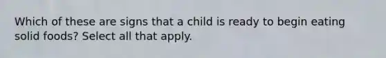 Which of these are signs that a child is ready to begin eating solid foods? Select all that apply.