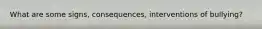 What are some signs, consequences, interventions of bullying?