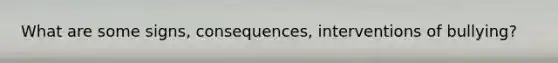 What are some signs, consequences, interventions of bullying?