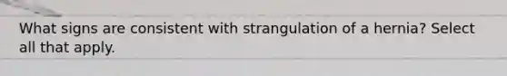 What signs are consistent with strangulation of a hernia? Select all that apply.