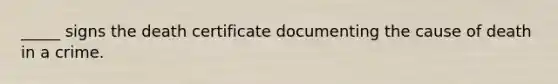 _____ signs the death certificate documenting the cause of death in a crime.