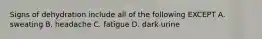 Signs of dehydration include all of the following EXCEPT A. sweating B. headache C. fatigue D. dark urine