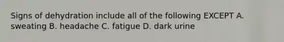 Signs of dehydration include all of the following EXCEPT A. sweating B. headache C. fatigue D. dark urine
