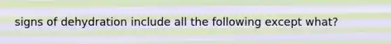 signs of dehydration include all the following except what?