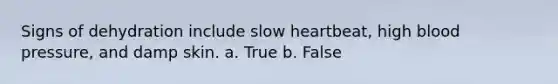 Signs of dehydration include slow heartbeat, high <a href='https://www.questionai.com/knowledge/kD0HacyPBr-blood-pressure' class='anchor-knowledge'>blood pressure</a>, and damp skin.​ a. True b. False