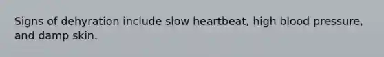 Signs of dehyration include slow heartbeat, high blood pressure, and damp skin.