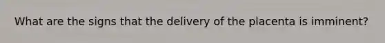 What are the signs that the delivery of the placenta is imminent?