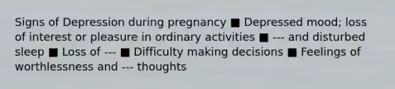 Signs of Depression during pregnancy ■ Depressed mood; loss of interest or pleasure in ordinary activities ■ --- and disturbed sleep ■ Loss of --- ■ Difficulty making decisions ■ Feelings of worthlessness and --- thoughts