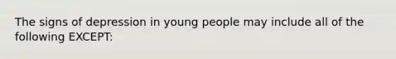 The signs of depression in young people may include all of the following EXCEPT: