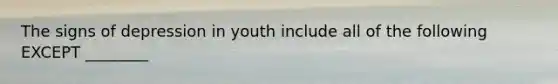 The signs of depression in youth include all of the following EXCEPT ________