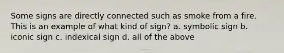 Some signs are directly connected such as smoke from a fire. This is an example of what kind of sign? a. symbolic sign b. iconic sign c. indexical sign d. all of the above