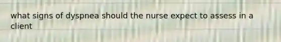 what signs of dyspnea should the nurse expect to assess in a client