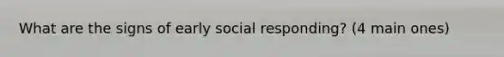 What are the signs of early social responding? (4 main ones)