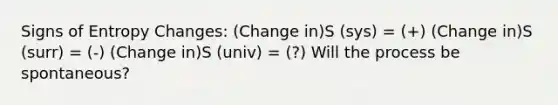 Signs of Entropy Changes: (Change in)S (sys) = (+) (Change in)S (surr) = (-) (Change in)S (univ) = (?) Will the process be spontaneous?