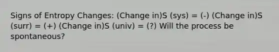 Signs of Entropy Changes: (Change in)S (sys) = (-) (Change in)S (surr) = (+) (Change in)S (univ) = (?) Will the process be spontaneous?