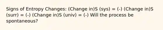 Signs of Entropy Changes: (Change in)S (sys) = (-) (Change in)S (surr) = (-) (Change in)S (univ) = (-) Will the process be spontaneous?