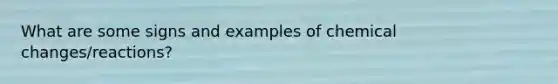 What are some signs and examples of chemical changes/reactions?
