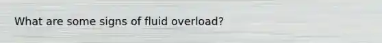 What are some signs of fluid overload?