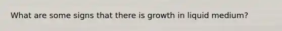 What are some signs that there is growth in liquid medium?