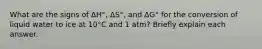 What are the signs of ΔH°, ΔS°, and ΔG° for the conversion of liquid water to ice at 10°C and 1 atm? Briefly explain each answer.