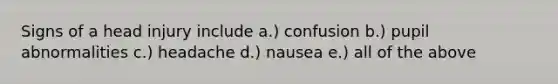 Signs of a head injury include a.) confusion b.) pupil abnormalities c.) headache d.) nausea e.) all of the above
