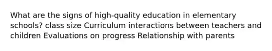 What are the signs of high-quality education in elementary schools? class size Curriculum interactions between teachers and children Evaluations on progress Relationship with parents