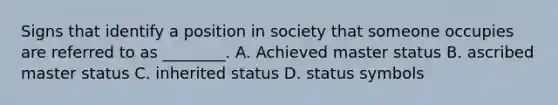 Signs that identify a position in society that someone occupies are referred to as ________. A. Achieved master status B. ascribed master status C. inherited status D. status symbols