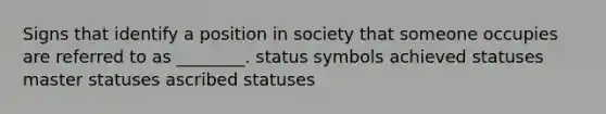 Signs that identify a position in society that someone occupies are referred to as ________. status symbols achieved statuses master statuses ascribed statuses